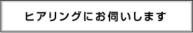 ヒアリングにお伺いします